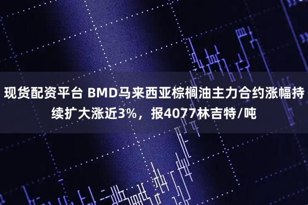 现货配资平台 BMD马来西亚棕榈油主力合约涨幅持续扩大涨近3%，报4077林吉特/吨