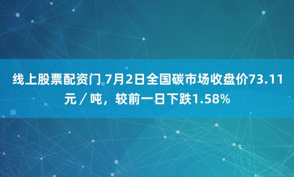 线上股票配资门 7月2日全国碳市场收盘价73.11元／吨，较前一日下跌1.58%