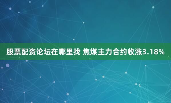 股票配资论坛在哪里找 焦煤主力合约收涨3.18%