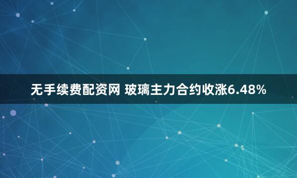 无手续费配资网 玻璃主力合约收涨6.48%