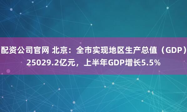 配资公司官网 北京：全市实现地区生产总值（GDP）25029.2亿元，上半年GDP增长5.5%