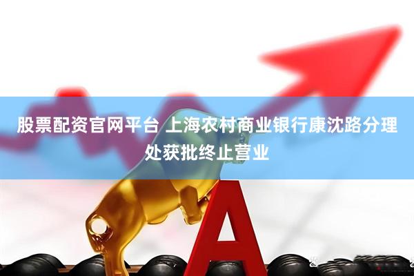 股票配资官网平台 上海农村商业银行康沈路分理处获批终止营业