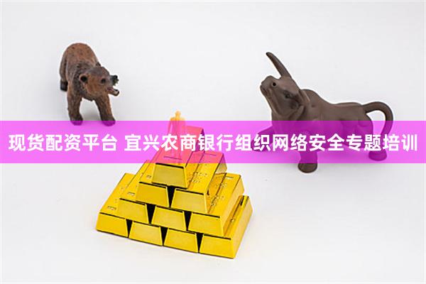 现货配资平台 宜兴农商银行组织网络安全专题培训