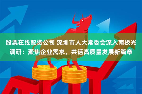 股票在线配资公司 深圳市人大常委会深入南极光调研：聚焦企业需求，共话高质量发展新篇章