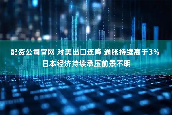 配资公司官网 对美出口连降 通胀持续高于3% 日本经济持续承压前景不明