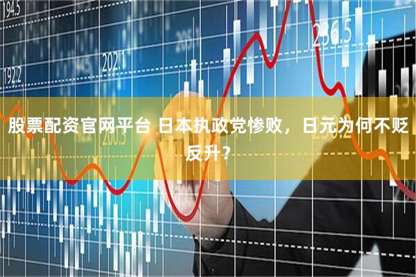 股票配资官网平台 日本执政党惨败，日元为何不贬反升？