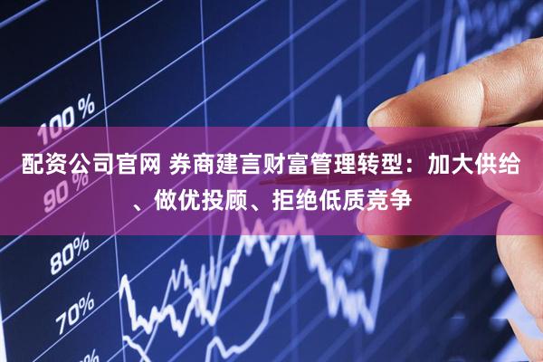 配资公司官网 券商建言财富管理转型：加大供给、做优投顾、拒绝低质竞争