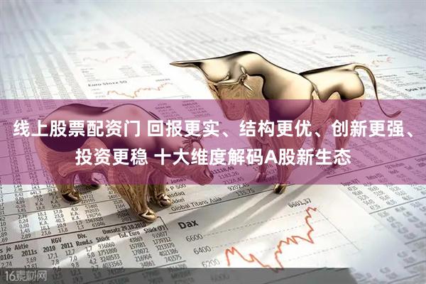 线上股票配资门 回报更实、结构更优、创新更强、投资更稳 十大维度解码A股新生态