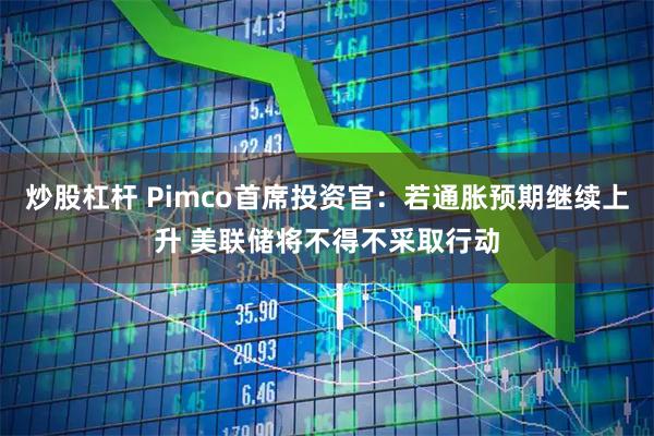 炒股杠杆 Pimco首席投资官：若通胀预期继续上升 美联储将不得不采取行动