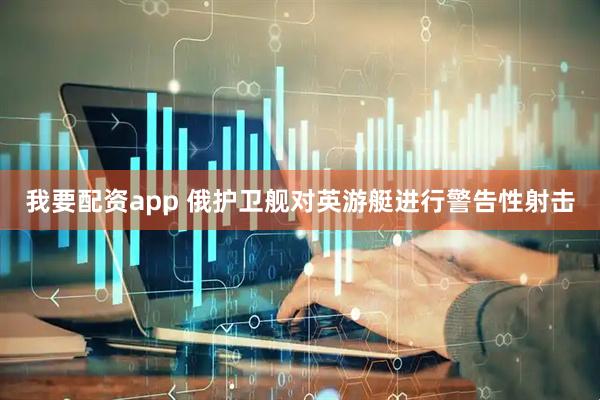 我要配资app 俄护卫舰对英游艇进行警告性射击