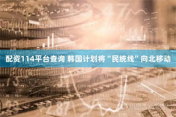 配资114平台查询 韩国计划将“民统线”向北移动