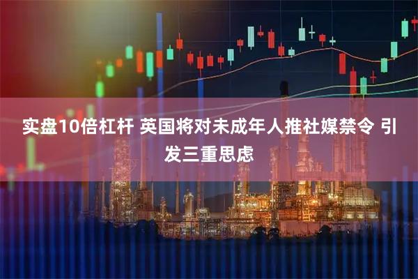 实盘10倍杠杆 英国将对未成年人推社媒禁令 引发三重思虑